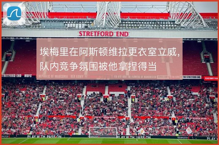 埃梅里在阿斯顿维拉更衣室立威，队内竞争氛围被他拿捏得当