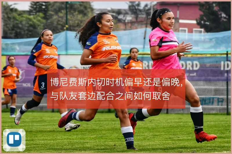 博尼费斯内切时机偏早还是偏晚，与队友套边配合之间如何取舍
