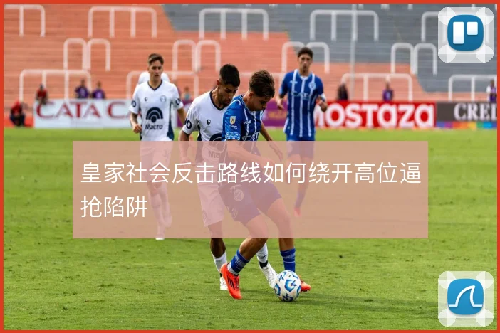 皇家社会反击路线如何绕开高位逼抢陷阱