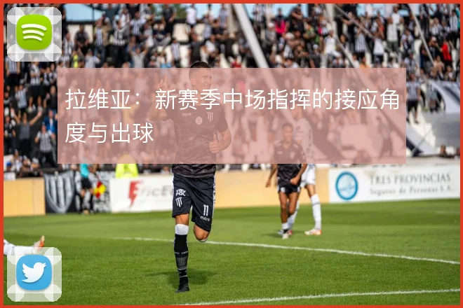 拉维亚:新赛季中场指挥的接应角度与出球