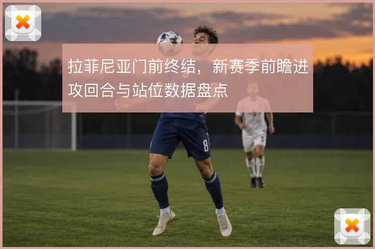拉菲尼亚门前终结，新赛季前瞻进攻回合与站位数据盘点