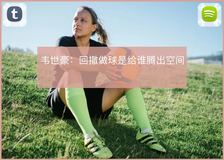 韦世豪：回撤做球是给谁腾出空间