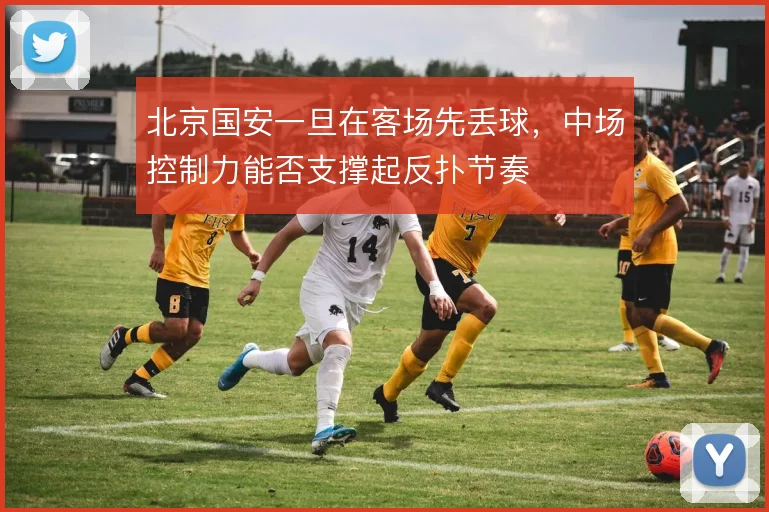 北京国安一旦在客场先丢球，中场控制力能否支撑起反扑节奏