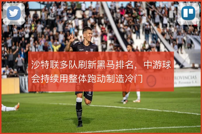 沙特联多队刷新黑马排名,中游球会持续用整体跑动制造冷门