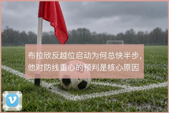 布拉欣反越位启动为何总快半步,他对防线重心的预判是核心原因