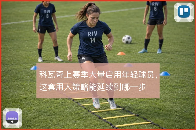 科瓦奇上赛季大量启用年轻球员，这套用人策略能延续到哪一步