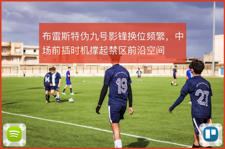 布雷斯特伪九号影锋换位频繁，中场前插时机撑起禁区前沿空间