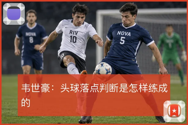 韦世豪：头球落点判断是怎样练成的