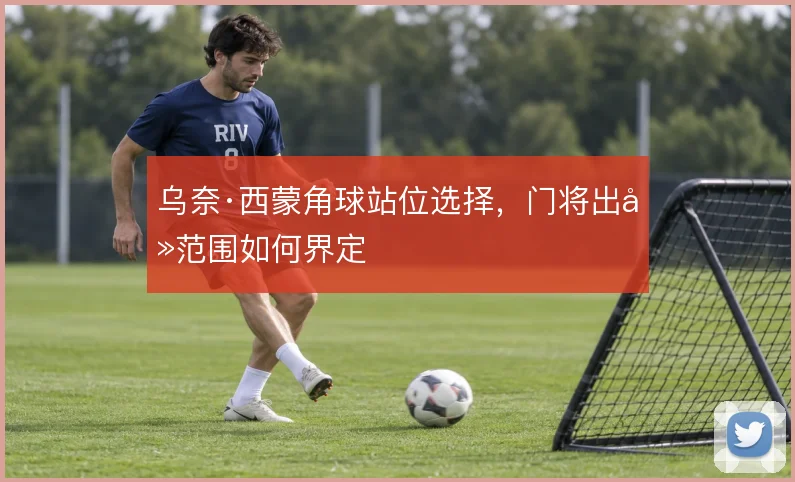 乌奈·西蒙角球站位选择，门将出击范围如何界定