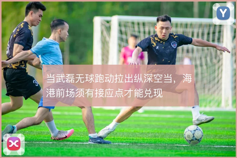 当武磊无球跑动拉出纵深空当，海港前场须有接应点才能兑现