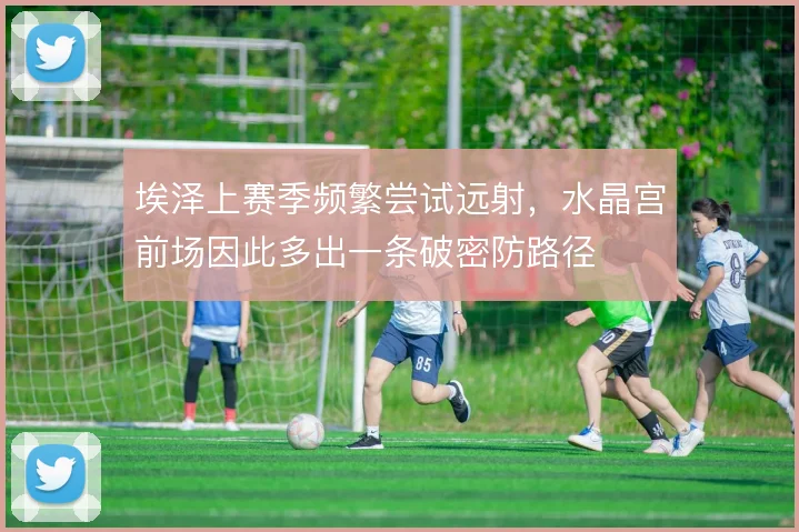 埃泽上赛季频繁尝试远射，水晶宫前场因此多出一条破密防路径
