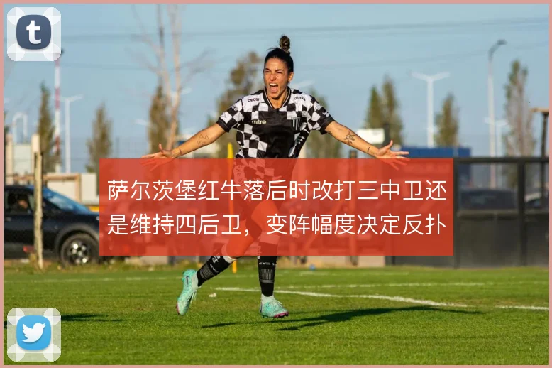萨尔茨堡红牛落后时改打三中卫还是维持四后卫，变阵幅度决定反扑效率