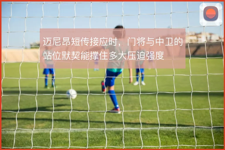 迈尼昂短传接应时,门将与中卫的站位默契能撑住多大压迫强度