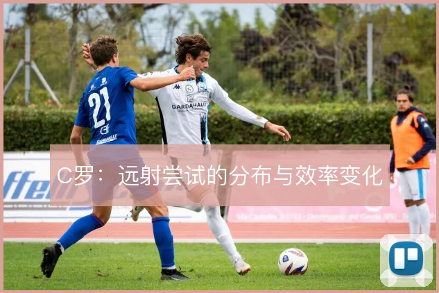C罗：远射尝试的分布与效率变化