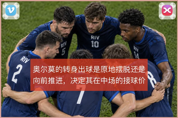 奥尔莫的转身出球是原地摆脱还是向前推进，决定其在中场的接球价值