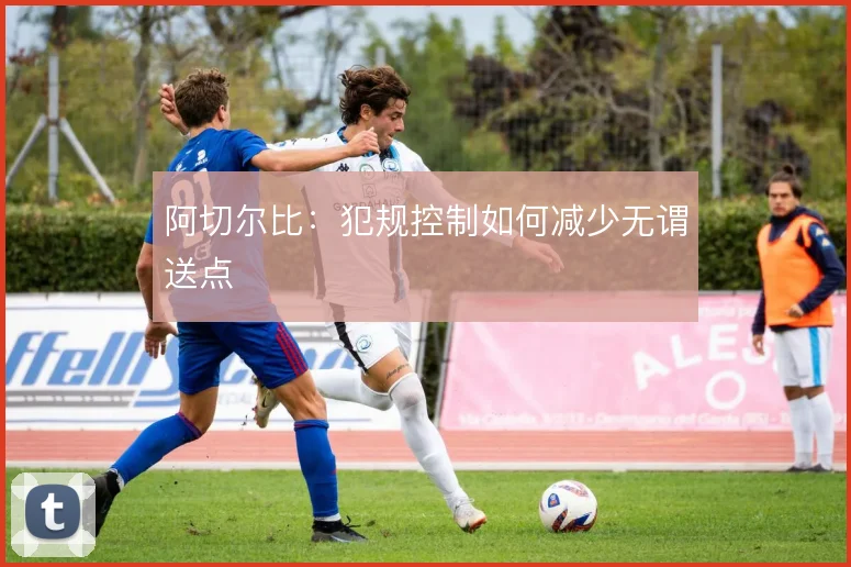 阿切尔比：犯规控制如何减少无谓送点