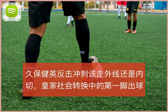 久保健英反击冲刺该走外线还是内切,皇家社会转换中的第一脚出球怎么解