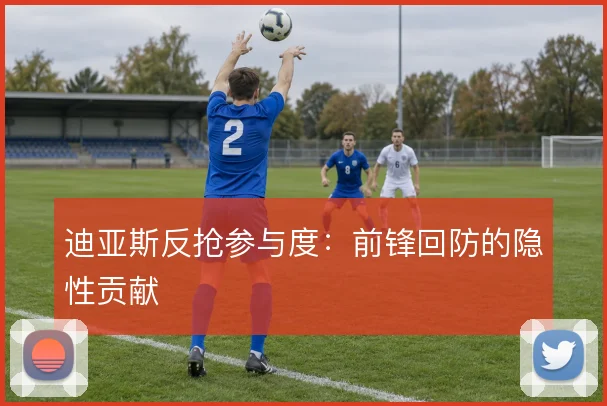 迪亚斯反抢参与度:前锋回防的隐性贡献