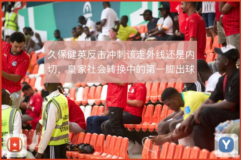 久保健英反击冲刺该走外线还是内切，皇家社会转换中的第一脚出球怎么解