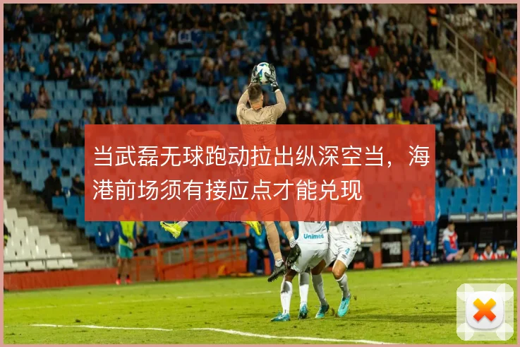 当武磊无球跑动拉出纵深空当,海港前场须有接应点才能兑现