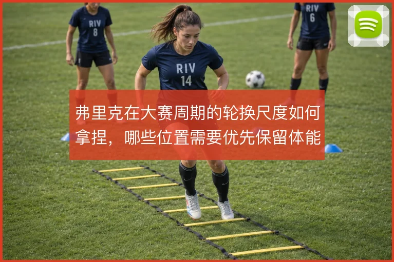 弗里克在大赛周期的轮换尺度如何拿捏，哪些位置需要优先保留体能