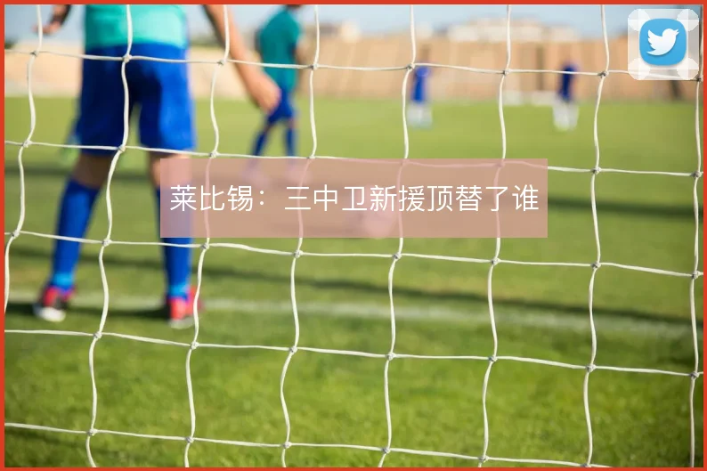 莱比锡：三中卫新援顶替了谁