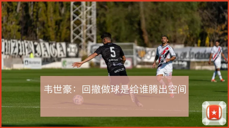 韦世豪：回撤做球是给谁腾出空间