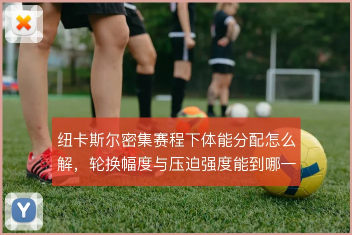 纽卡斯尔密集赛程下体能分配怎么解，轮换幅度与压迫强度能到哪一步