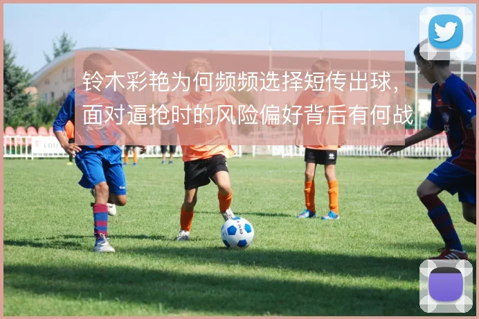 铃木彩艳为何频频选择短传出球，面对逼抢时的风险偏好背后有何战术考量