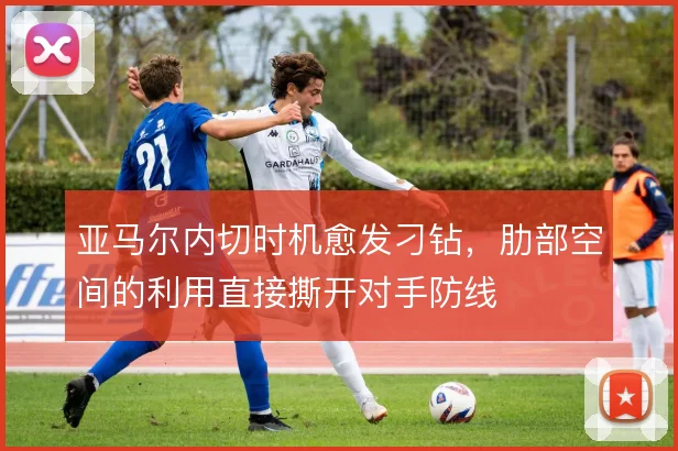亚马尔内切时机愈发刁钻，肋部空间的利用直接撕开对手防线