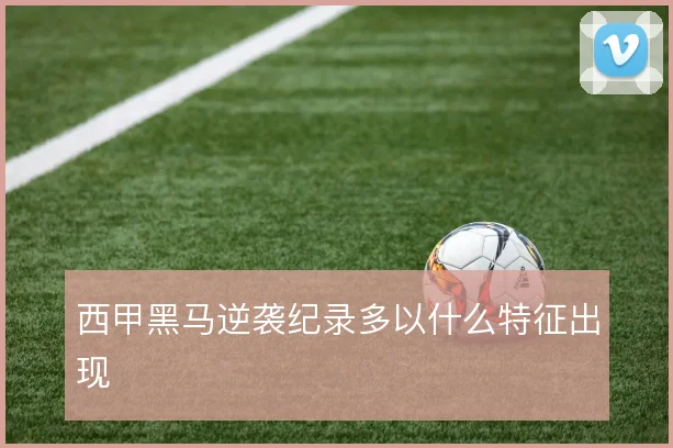 西甲黑马逆袭纪录多以什么特征出现