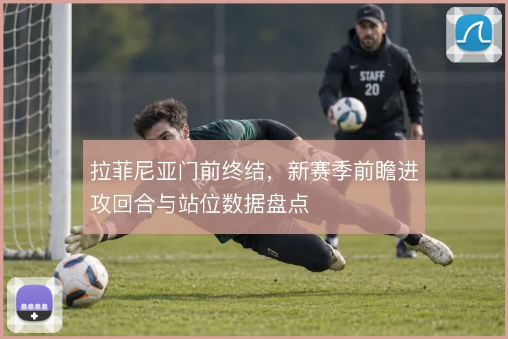 拉菲尼亚门前终结，新赛季前瞻进攻回合与站位数据盘点