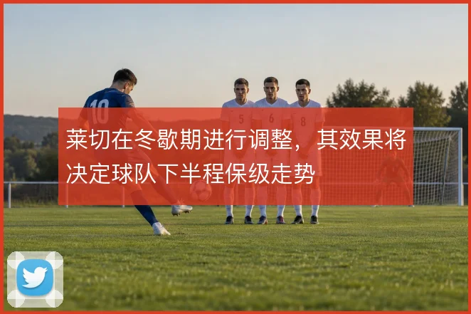 莱切在冬歇期进行调整，其效果将决定球队下半程保级走势