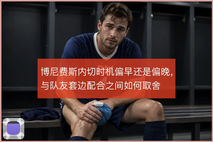 博尼费斯内切时机偏早还是偏晚，与队友套边配合之间如何取舍
