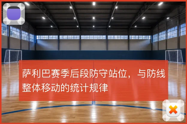 萨利巴赛季后段防守站位,与防线整体移动的统计规律