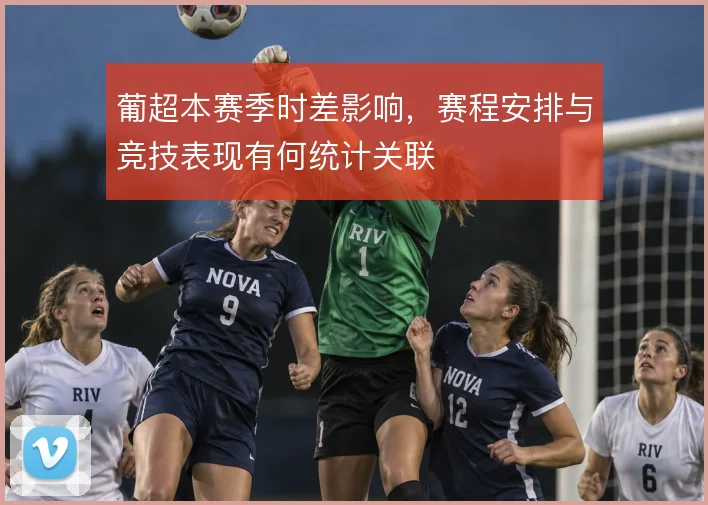 葡超本赛季时差影响，赛程安排与竞技表现有何统计关联