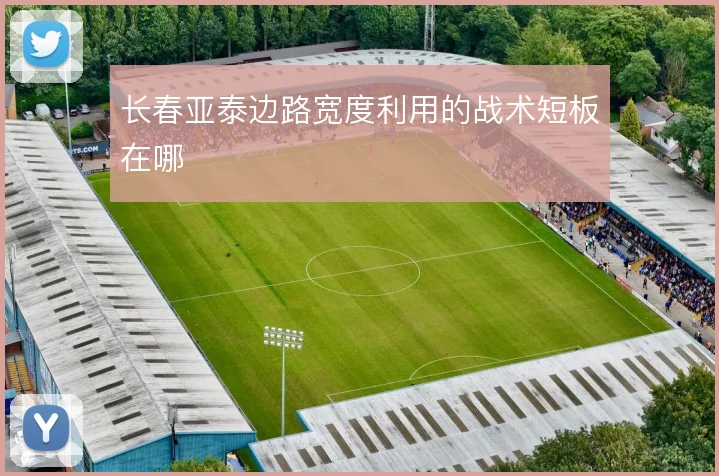 长春亚泰边路宽度利用的战术短板在哪
