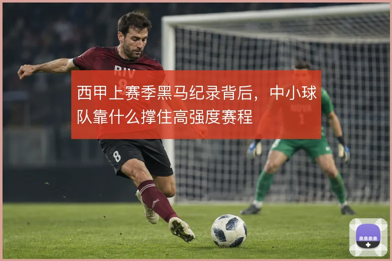 西甲上赛季黑马纪录背后,中小球队靠什么撑住高强度赛程