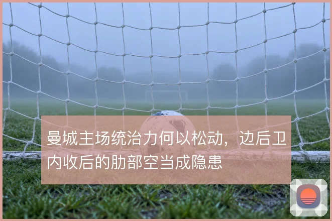 曼城主场统治力何以松动，边后卫内收后的肋部空当成隐患