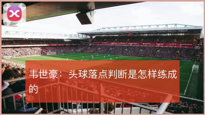 韦世豪：头球落点判断是怎样练成的