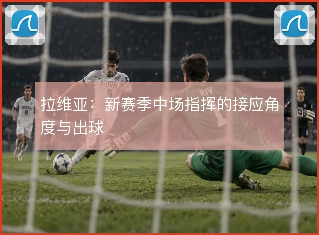 拉维亚：新赛季中场指挥的接应角度与出球