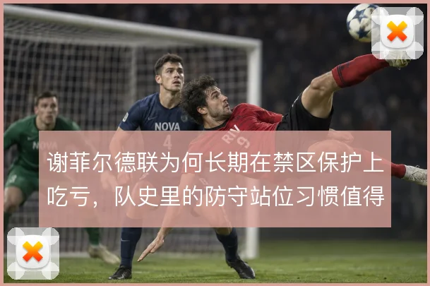 谢菲尔德联为何长期在禁区保护上吃亏,队史里的防守站位习惯值得追问