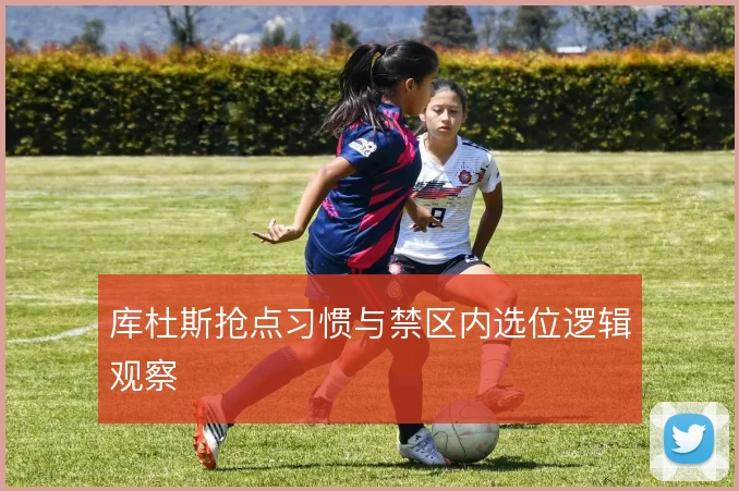 库杜斯抢点习惯与禁区内选位逻辑观察