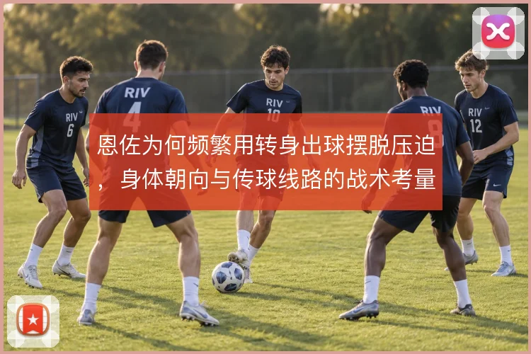 恩佐为何频繁用转身出球摆脱压迫，身体朝向与传球线路的战术考量