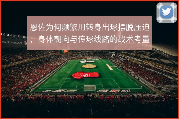 恩佐为何频繁用转身出球摆脱压迫，身体朝向与传球线路的战术考量