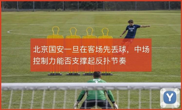 北京国安一旦在客场先丢球,中场控制力能否支撑起反扑节奏