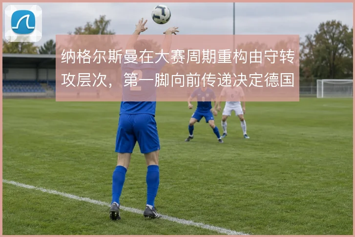 纳格尔斯曼在大赛周期重构由守转攻层次，第一脚向前传递决定德国队上限