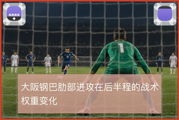 大阪钢巴肋部进攻在后半程的战术权重变化