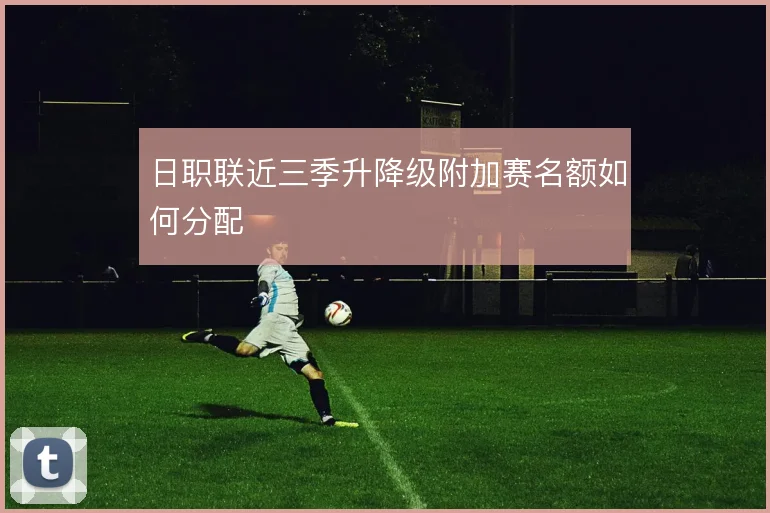 日职联近三季升降级附加赛名额如何分配