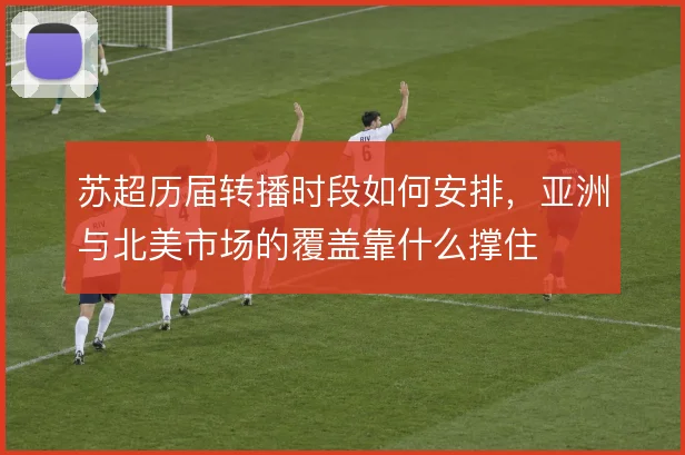 苏超历届转播时段如何安排，亚洲与北美市场的覆盖靠什么撑住